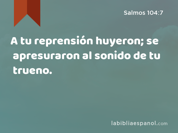 A tu reprensión huyeron; se apresuraron al sonido de tu trueno. - Salmos 104:7