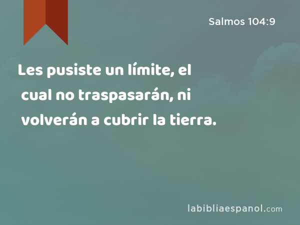 Les pusiste un límite, el cual no traspasarán, ni volverán a cubrir la tierra. - Salmos 104:9