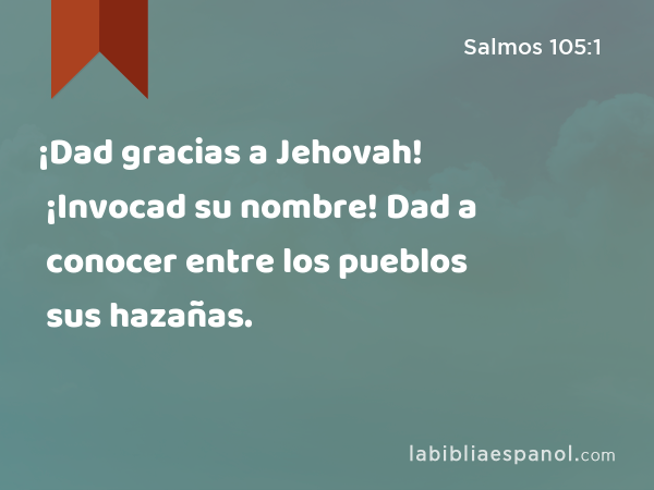 ¡Dad gracias a Jehovah! ¡Invocad su nombre! Dad a conocer entre los pueblos sus hazañas. - Salmos 105:1