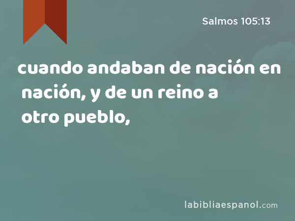 cuando andaban de nación en nación, y de un reino a otro pueblo, - Salmos 105:13