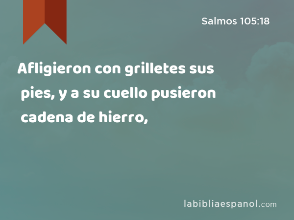 Afligieron con grilletes sus pies, y a su cuello pusieron cadena de hierro, - Salmos 105:18