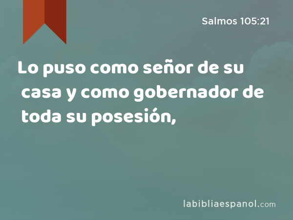 Lo puso como señor de su casa y como gobernador de toda su posesión, - Salmos 105:21