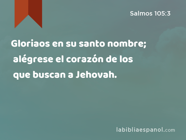 Gloriaos en su santo nombre; alégrese el corazón de los que buscan a Jehovah. - Salmos 105:3