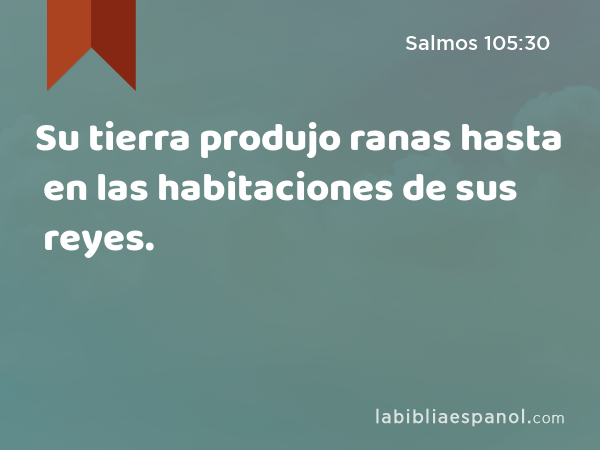 Su tierra produjo ranas hasta en las habitaciones de sus reyes. - Salmos 105:30