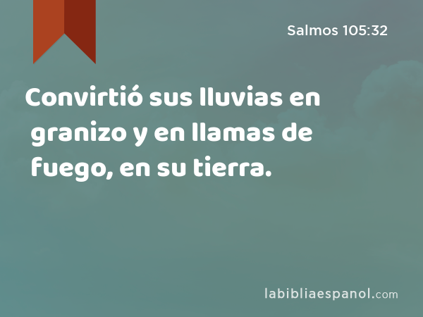 Convirtió sus lluvias en granizo y en llamas de fuego, en su tierra. - Salmos 105:32