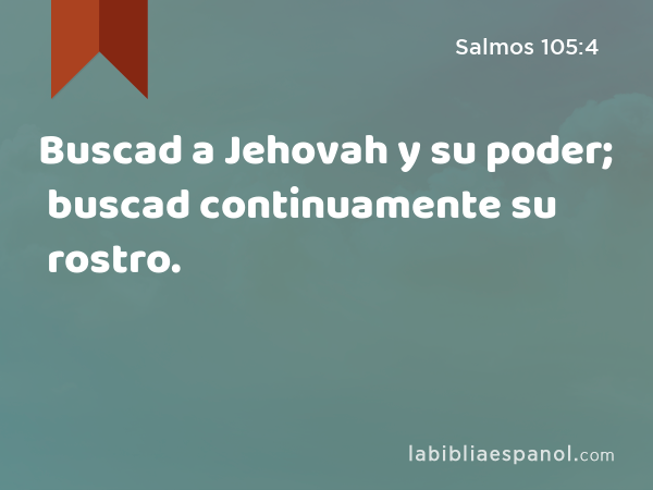 Buscad a Jehovah y su poder; buscad continuamente su rostro. - Salmos 105:4