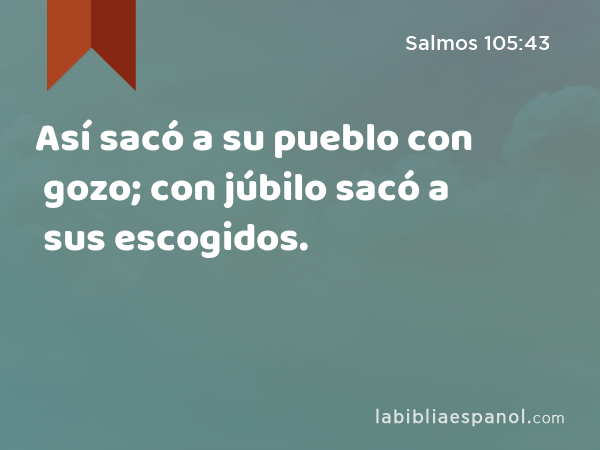 Así sacó a su pueblo con gozo; con júbilo sacó a sus escogidos. - Salmos 105:43