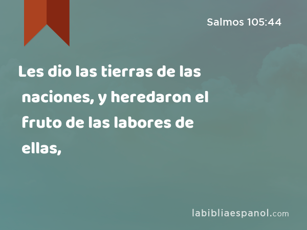 Les dio las tierras de las naciones, y heredaron el fruto de las labores de ellas, - Salmos 105:44