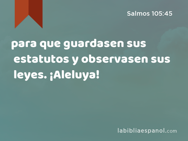 para que guardasen sus estatutos y observasen sus leyes. ¡Aleluya! - Salmos 105:45