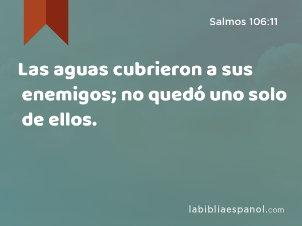 Las aguas cubrieron a sus enemigos; no quedó uno solo de ellos. - Salmos 106:11