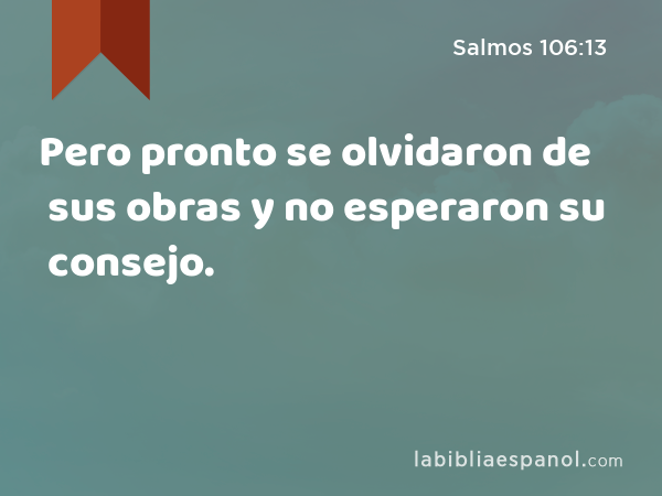 Pero pronto se olvidaron de sus obras y no esperaron su consejo. - Salmos 106:13