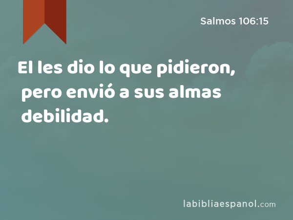 El les dio lo que pidieron, pero envió a sus almas debilidad. - Salmos 106:15