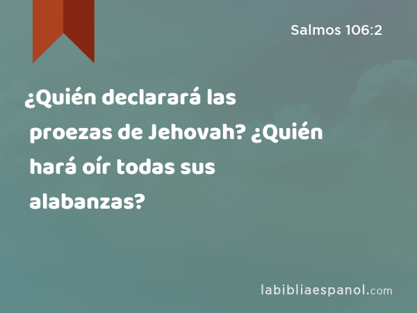 ¿Quién declarará las proezas de Jehovah? ¿Quién hará oír todas sus alabanzas? - Salmos 106:2