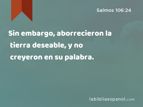 Sin embargo, aborrecieron la tierra deseable, y no creyeron en su palabra. - Salmos 106:24