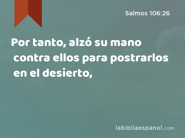 Por tanto, alzó su mano contra ellos para postrarlos en el desierto, - Salmos 106:26