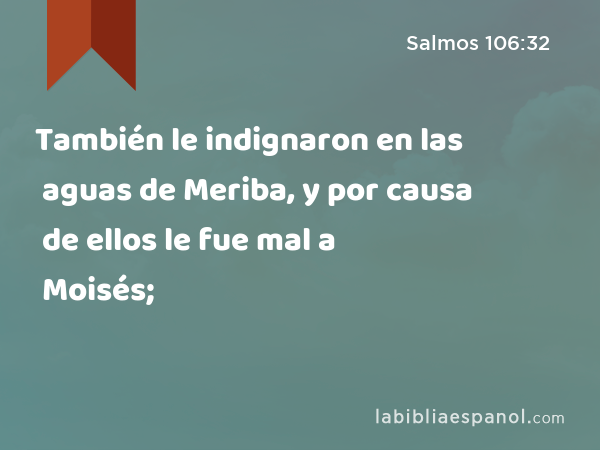 También le indignaron en las aguas de Meriba, y por causa de ellos le fue mal a Moisés; - Salmos 106:32