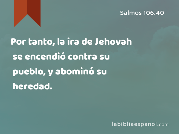 Por tanto, la ira de Jehovah se encendió contra su pueblo, y abominó su heredad. - Salmos 106:40