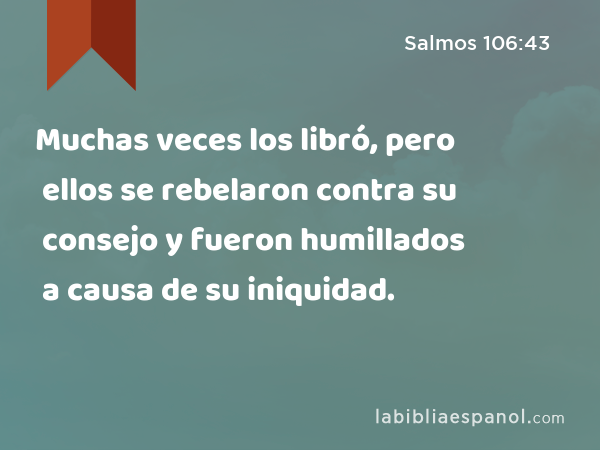 Muchas veces los libró, pero ellos se rebelaron contra su consejo y fueron humillados a causa de su iniquidad. - Salmos 106:43