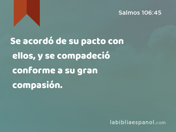 Se acordó de su pacto con ellos, y se compadeció conforme a su gran compasión. - Salmos 106:45