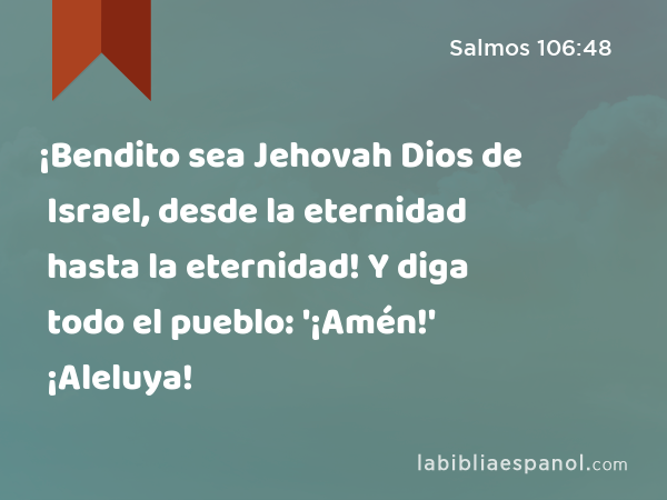 ¡Bendito sea Jehovah Dios de Israel, desde la eternidad hasta la eternidad! Y diga todo el pueblo: '¡Amén!' ¡Aleluya! - Salmos 106:48