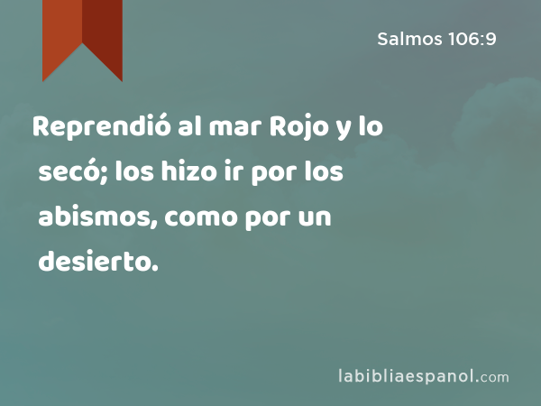 Reprendió al mar Rojo y lo secó; los hizo ir por los abismos, como por un desierto. - Salmos 106:9