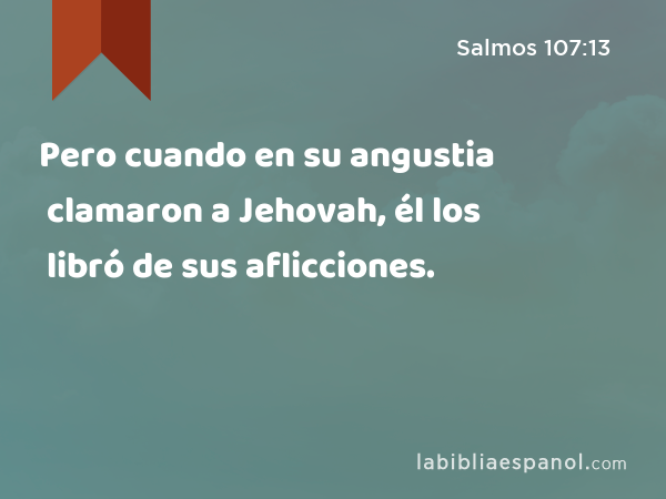 Pero cuando en su angustia clamaron a Jehovah, él los libró de sus aflicciones. - Salmos 107:13