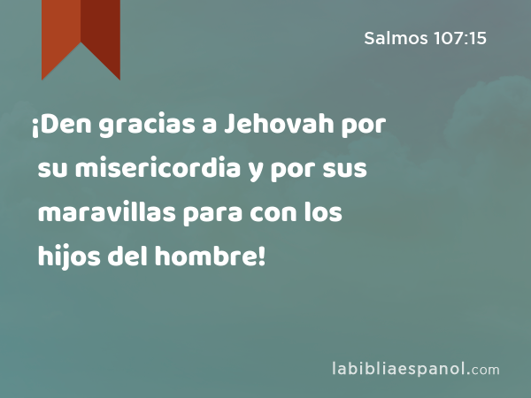 ¡Den gracias a Jehovah por su misericordia y por sus maravillas para con los hijos del hombre! - Salmos 107:15