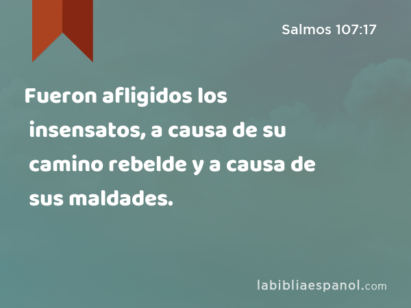 Fueron afligidos los insensatos, a causa de su camino rebelde y a causa de sus maldades. - Salmos 107:17