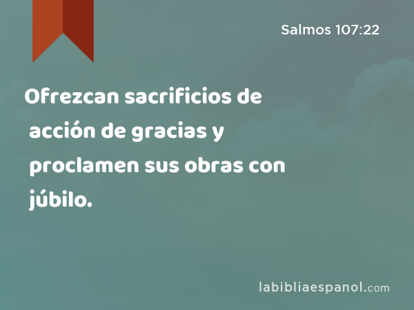 Ofrezcan sacrificios de acción de gracias y proclamen sus obras con júbilo. - Salmos 107:22