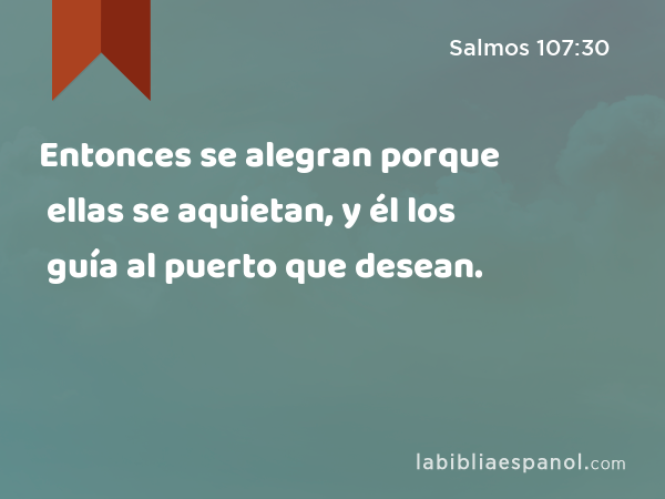 Entonces se alegran porque ellas se aquietan, y él los guía al puerto que desean. - Salmos 107:30