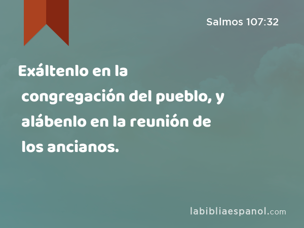 Exáltenlo en la congregación del pueblo, y alábenlo en la reunión de los ancianos. - Salmos 107:32