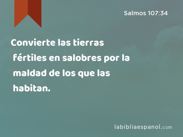 Convierte las tierras fértiles en salobres por la maldad de los que las habitan. - Salmos 107:34