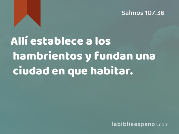 Allí establece a los hambrientos y fundan una ciudad en que habitar. - Salmos 107:36