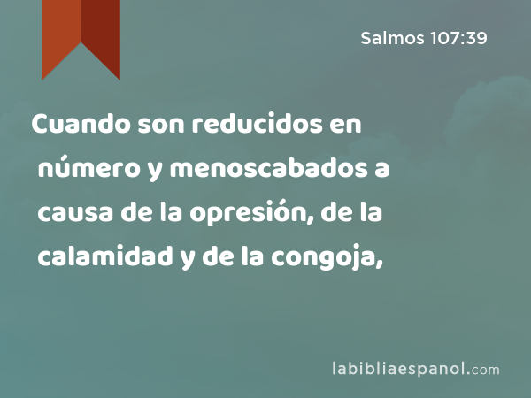 Cuando son reducidos en número y menoscabados a causa de la opresión, de la calamidad y de la congoja, - Salmos 107:39