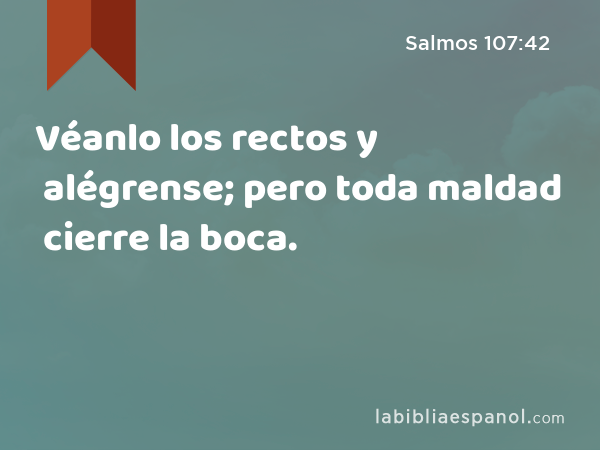 Véanlo los rectos y alégrense; pero toda maldad cierre la boca. - Salmos 107:42