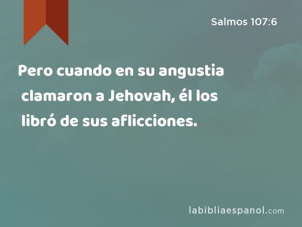 Pero cuando en su angustia clamaron a Jehovah, él los libró de sus aflicciones. - Salmos 107:6