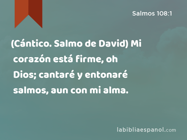 (Cántico. Salmo de David) Mi corazón está firme, oh Dios; cantaré y entonaré salmos, aun con mi alma. - Salmos 108:1