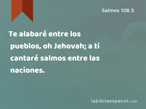 Te alabaré entre los pueblos, oh Jehovah; a ti cantaré salmos entre las naciones. - Salmos 108:3