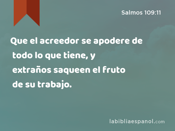 Que el acreedor se apodere de todo lo que tiene, y extraños saqueen el fruto de su trabajo. - Salmos 109:11