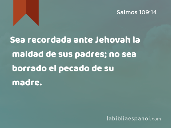 Sea recordada ante Jehovah la maldad de sus padres; no sea borrado el pecado de su madre. - Salmos 109:14