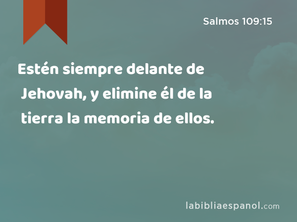 Estén siempre delante de Jehovah, y elimine él de la tierra la memoria de ellos. - Salmos 109:15