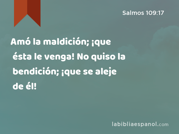 Amó la maldición; ¡que ésta le venga! No quiso la bendición; ¡que se aleje de él! - Salmos 109:17