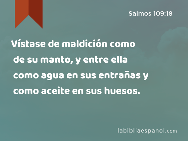 Vístase de maldición como de su manto, y entre ella como agua en sus entrañas y como aceite en sus huesos. - Salmos 109:18