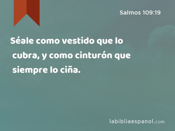 Séale como vestido que lo cubra, y como cinturón que siempre lo ciña. - Salmos 109:19