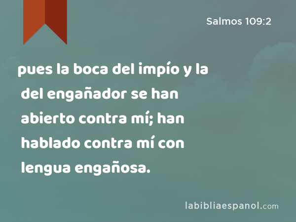 pues la boca del impío y la del engañador se han abierto contra mí; han hablado contra mí con lengua engañosa. - Salmos 109:2