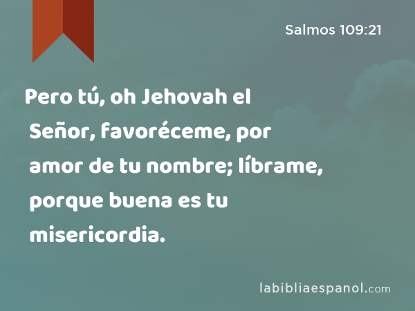 Pero tú, oh Jehovah el Señor, favoréceme, por amor de tu nombre; líbrame, porque buena es tu misericordia. - Salmos 109:21