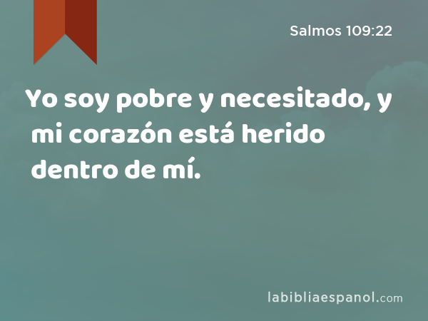 Yo soy pobre y necesitado, y mi corazón está herido dentro de mí. - Salmos 109:22