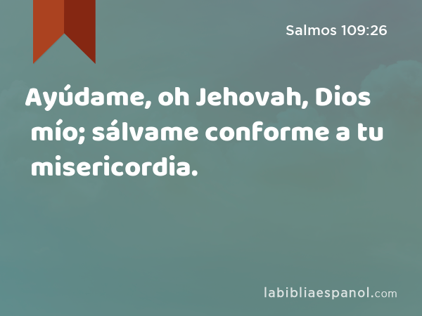 Ayúdame, oh Jehovah, Dios mío; sálvame conforme a tu misericordia. - Salmos 109:26