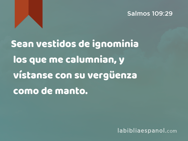 Sean vestidos de ignominia los que me calumnian, y vístanse con su vergüenza como de manto. - Salmos 109:29