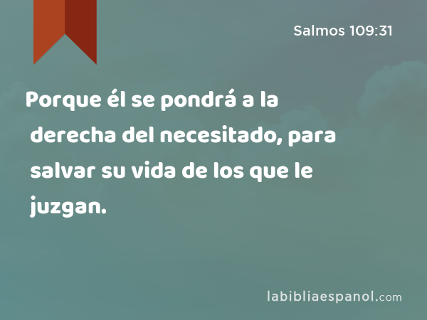 Porque él se pondrá a la derecha del necesitado, para salvar su vida de los que le juzgan. - Salmos 109:31